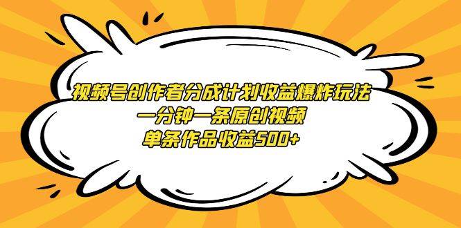 视频号创作者分成计划收益爆炸玩法，一分钟一条原创视频，单条作品收益500+-天天有课网