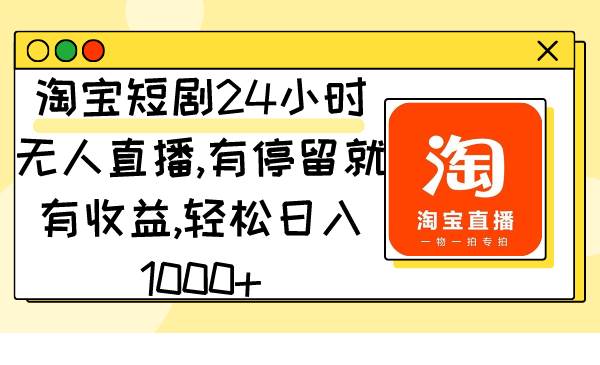 淘宝短剧24小时无人直播，有停留就有收益,轻松日入1000+-天天有课网