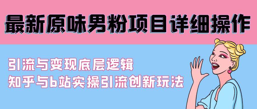 最新原味男粉项目详细操作 引流与变现底层逻辑+知乎与b站实操引流创新玩法-天天有课网