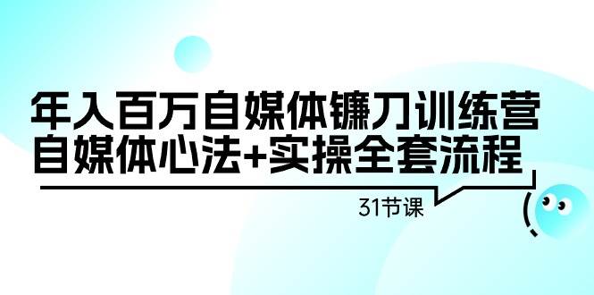 年入百万自媒体镰刀训练营：自媒体心法+实操全套流程（31节课）-天天有课网