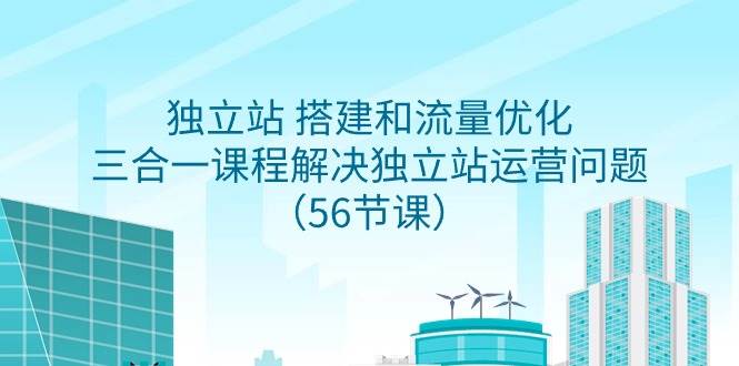 独立站 搭建和流量优化，三合一课程解决独立站运营问题（56节课）-天天有课网