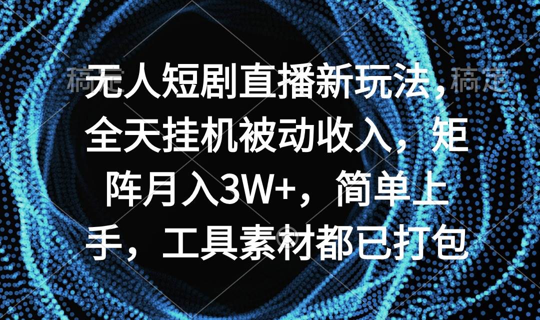 无人短剧直播新玩法，全天挂机被动收入，矩阵月入3W+，简单上手，工具素…-天天有课网