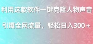 利用这款软件一键克隆人物声音,引爆全网流量,轻松日入300+-天天有课网