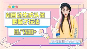 AI自动生成头条，三天必起号，三分钟轻松发布内容，复制粘贴，保姆级教…-天天有课网