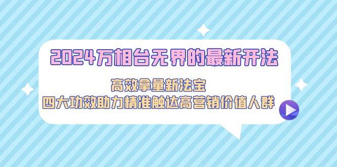 2024万相台无界的最新开法，高效拿量新法宝，四大功效助力精准触达高营…-天天有课网