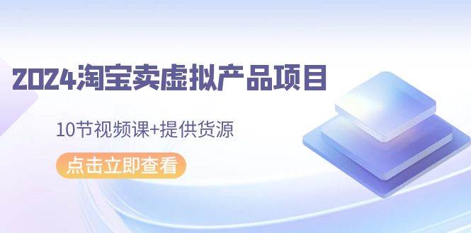 2024淘宝卖虚拟产品项目，10节视频课+提供货源-天天有课网