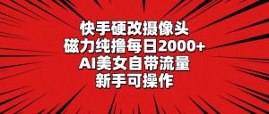 快手硬改摄像头,磁力纯撸每日2000+,AI美女自带流量,新手可操作-天天有课网