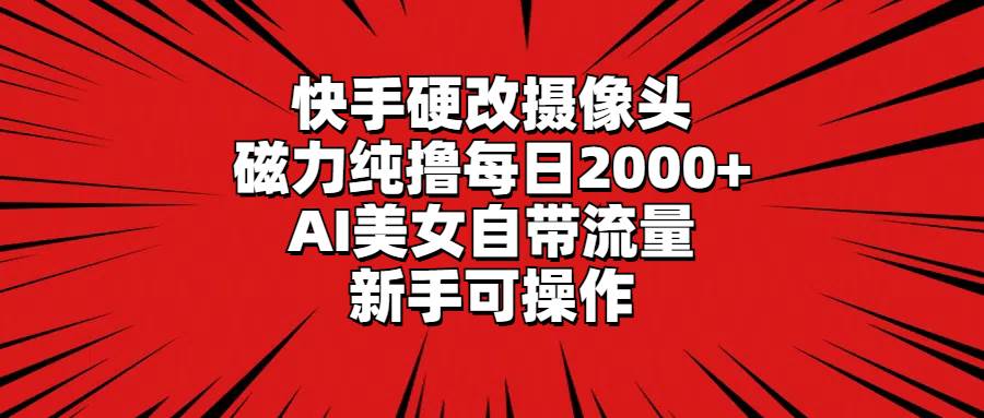快手硬改摄像头，磁力纯撸每日2000+，AI美女自带流量，新手可操作-天天有课网