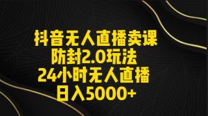 抖音无人直播卖课防封2.0玩法 打造日不落直播间 日入5000+附直播素材+音频-天天有课网
