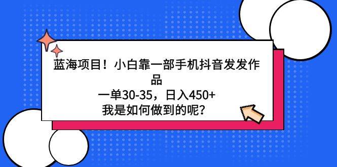 蓝海项目！小白靠一部手机抖音发发作品，一单30-35，日入450+，我是如何…-天天有课网