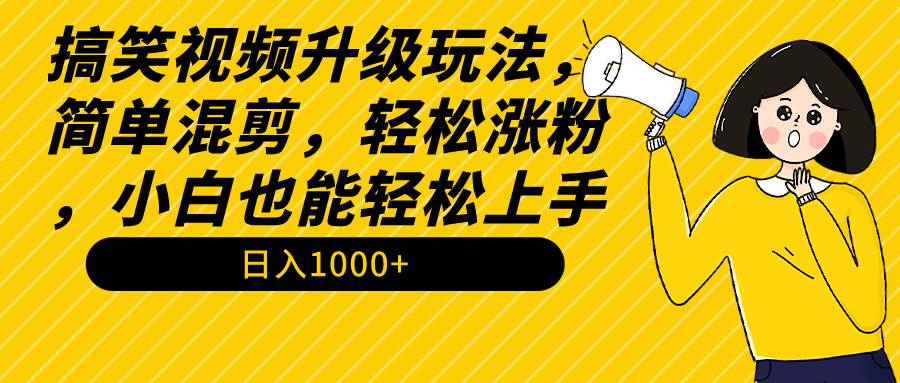 搞笑视频升级玩法，简单混剪，轻松涨粉，小白也能上手，日入1000+教程+素材-天天有课网