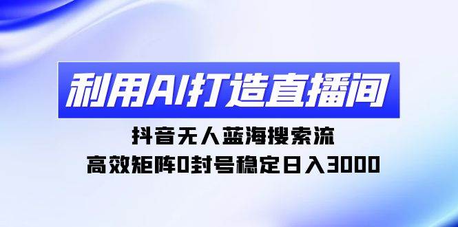 利用AI打造直播间，抖音无人蓝海搜索流，高效矩阵0封号稳定日入3000-天天有课网