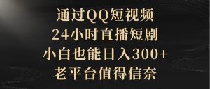通过QQ短视频、24小时直播短剧,小白也能日入300+,老平台值得信赖-天天有课网
