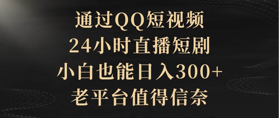 通过QQ短视频、24小时直播短剧，小白也能日入300+，老平台值得信赖-天天有课网