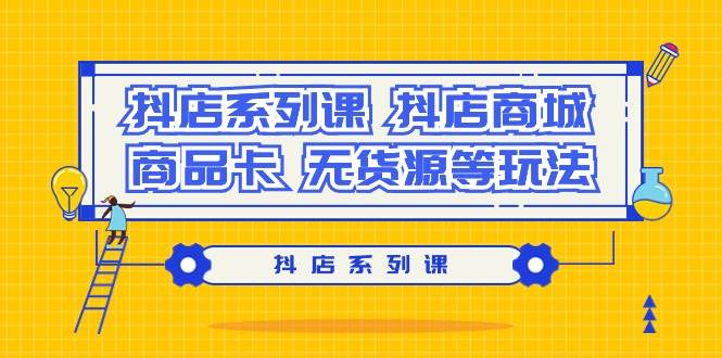 抖店系列课，抖店商城、商品卡、无货源等玩法-天天有课网