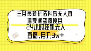 三月最新玩法抖音无人直播卖课蓝海项目，24小时无人直播，月入3w+-天天有课网