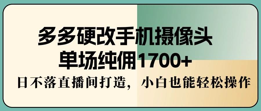 多多硬改手机摄像头，单场纯佣1700+，日不落直播间打造，小白也能轻松操作-天天有课网