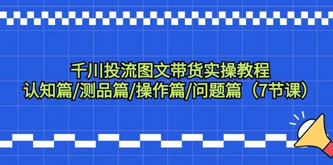 千川投流图文带货实操教程：认知篇/测品篇/操作篇/问题篇（7节课）-天天有课网