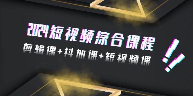 2024短视频综合课程，剪辑课+抖加课+短视频课（48节）-天天有课网