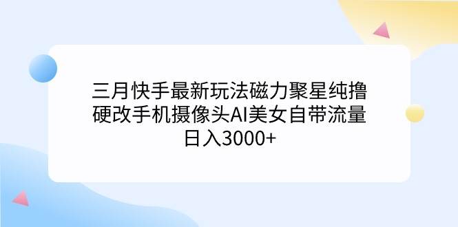 三月快手最新玩法磁力聚星纯撸，硬改手机摄像头AI美女自带流量日入3000+…-天天有课网