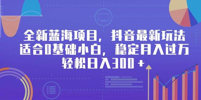 全新蓝海项目，抖音最新玩法，适合0基础小白，稳定月入过万，轻松日入300＋-天天有课网