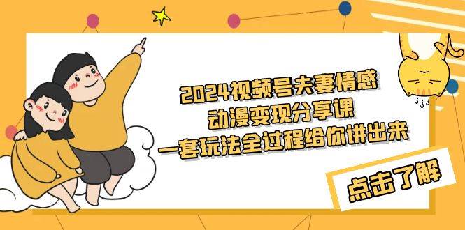 2024视频号夫妻情感动漫变现分享课 一套玩法全过程给你讲出来（教程+素材）-天天有课网