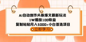 AI自动创作头条爆文最新玩法 1W播放100收益 复制粘贴月入5000+小白首选项目-天天有课网