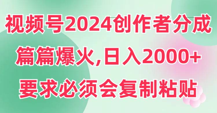 视频号2024创作者分成，片片爆火，要求必须会复制粘贴，日入2000+-天天有课网
