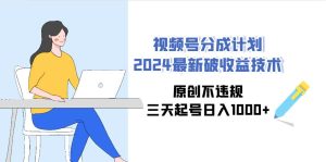 视频号分成计划2024最新破收益技术，原创不违规，三天起号日入1000+-天天有课网