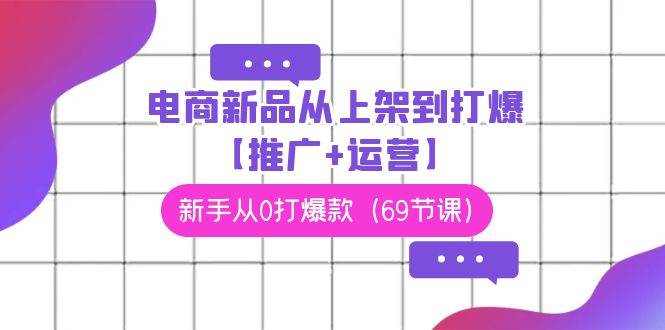 电商 新品从上架到打爆【推广+运营】，新手从0打爆款（69节课）-天天有课网