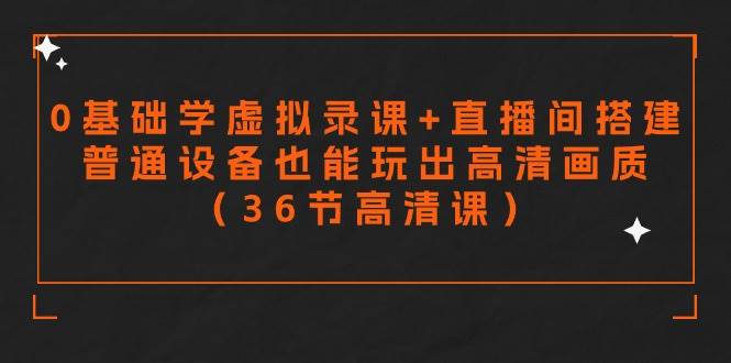 零基础学虚拟录课+直播间搭建，普通设备也能玩出高清画质（36节高清课）-天天有课网