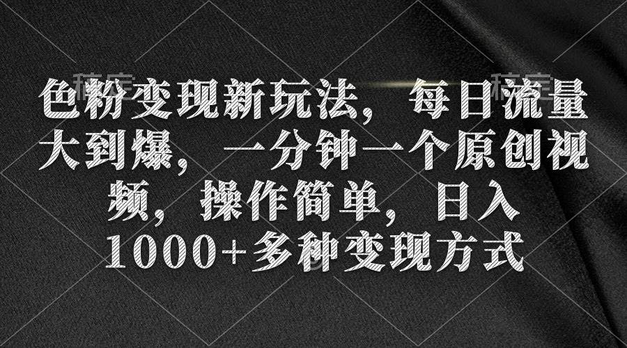 色粉变现新玩法，每日流量大到爆，一分钟一个原创视频，操作简单，日入1000+-天天有课网