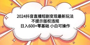 2024抖音直播短剧变现最新玩法，不提示版权违规 日入600+零基础 小白可操作-天天有课网