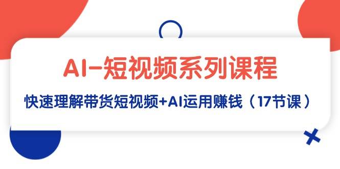 AI-短视频系列课程，快速理解带货短视频+AI运用赚钱（17节课）-天天有课网