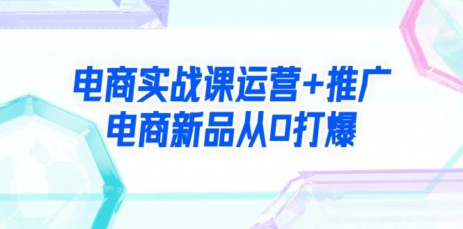 电商实战课运营+推广，电商新品从0打爆（99节视频课）-天天有课网
