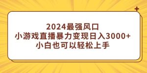 2024最强风口，小游戏直播暴力变现日入3000+小白也可以轻松上手-天天有课网