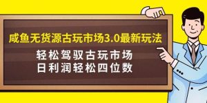 咸鱼无货源古玩市场3.0最新玩法,轻松驾驭古玩市场,日利润轻松四位数!…-天天有课网