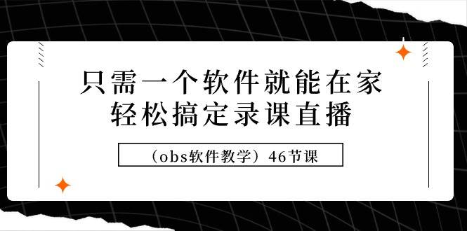 只需一个软件就能在家轻松搞定录课直播（obs软件教学）46节课-天天有课网