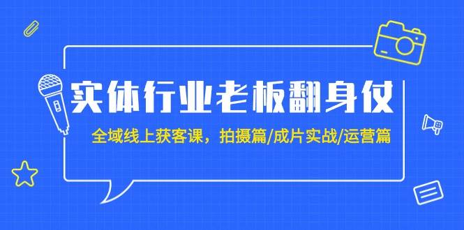 实体行业老板翻身仗：全域-线上获客课，拍摄篇/成片实战/运营篇（20节课）-天天有课网
