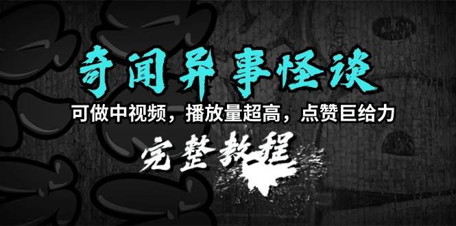 奇闻异事怪谈完整教程，可做中视频，播放量超高，点赞巨给力（教程+素材）-天天有课网