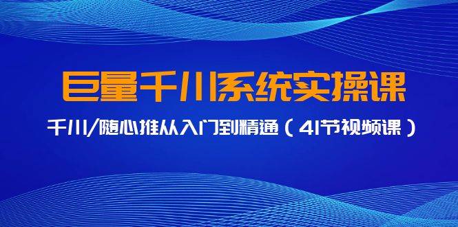 巨量千川系统实操课，千川/随心推从入门到精通（41节视频课）-天天有课网