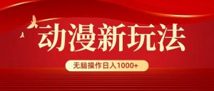 动漫新玩法，条条爆款，5分钟1条100%原创，小白无脑操作日入1000+-天天有课网