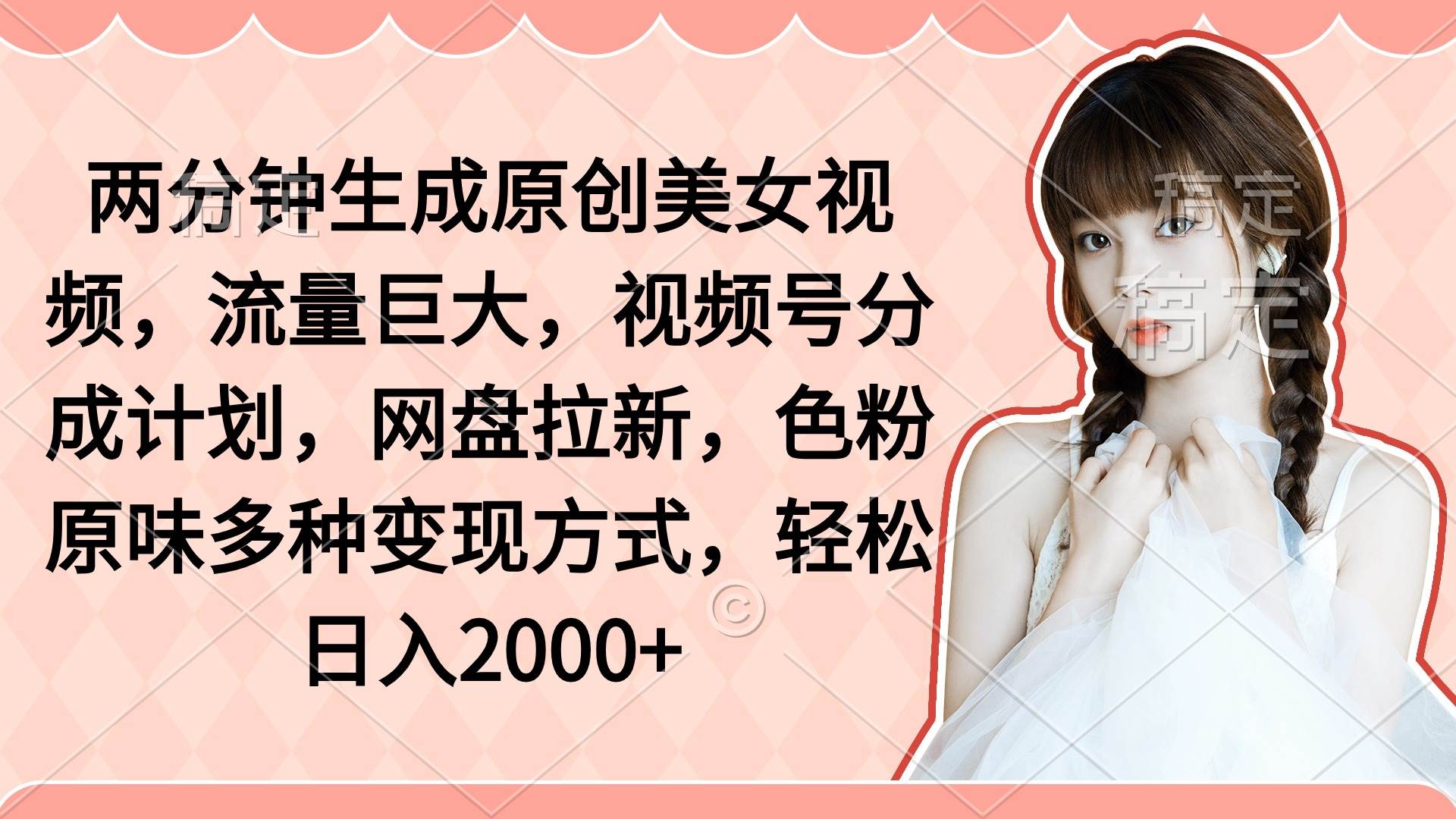两分钟生成原创美女视频，流量巨大，视频号分成计划，网盘拉新，色粉原…-天天有课网