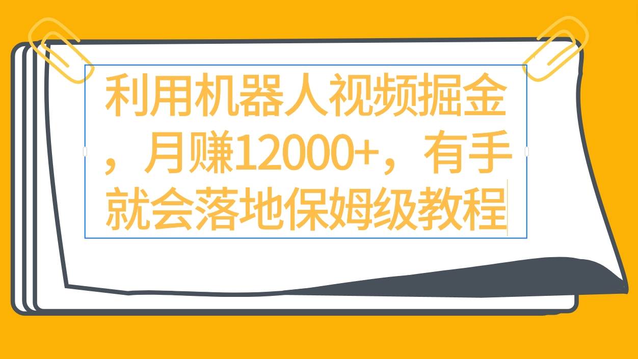 利用机器人视频掘金月赚12000+，有手就会落地保姆级教程-天天有课网
