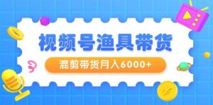 视频号渔具带货，混剪带货月入6000+，起号剪辑选品带货-天天有课网