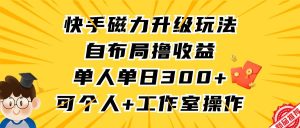 快手磁力升级玩法，自布局撸收益，单人单日300+，个人工作室均可操作-天天有课网