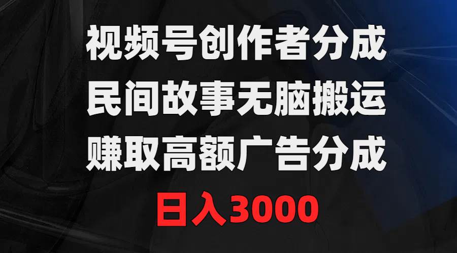 视频号创作者分成，民间故事无脑搬运，赚取高额广告分成，日入3000-天天有课网
