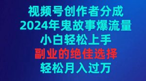 视频号创作者分成，2024年鬼故事爆流量，小白轻松上手，副业的绝佳选择…-天天有课网