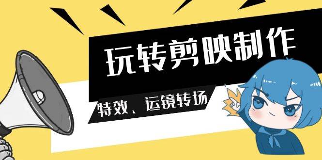 玩转 剪映制作，特效、运镜转场（113节视频）-天天有课网