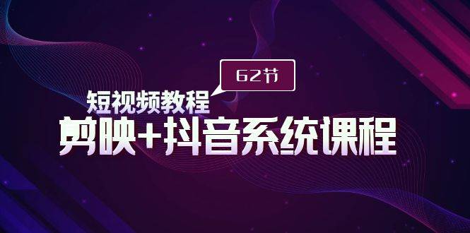 短视频教程之剪映+抖音系统课程，剪映全系统教学（62节课）-天天有课网